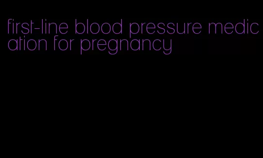 first-line blood pressure medication for pregnancy