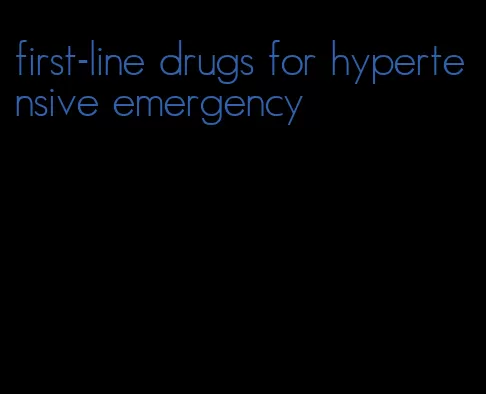 first-line drugs for hypertensive emergency