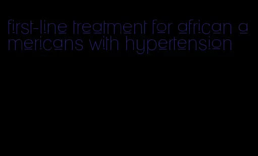 first-line treatment for african americans with hypertension