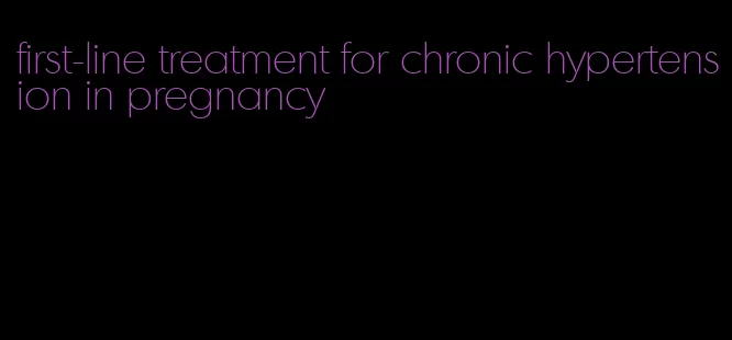 first-line treatment for chronic hypertension in pregnancy