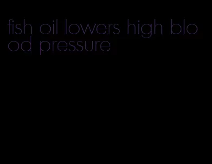 fish oil lowers high blood pressure