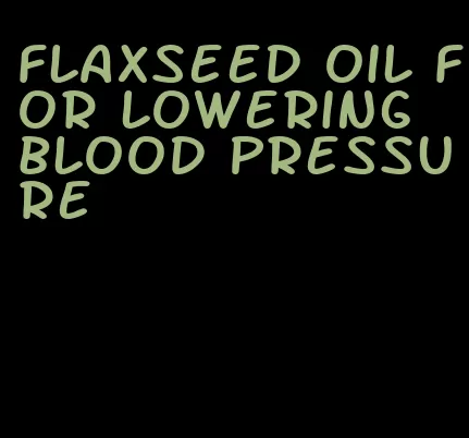 flaxseed oil for lowering blood pressure