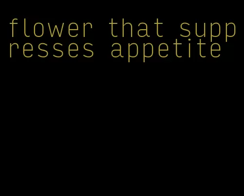 flower that suppresses appetite