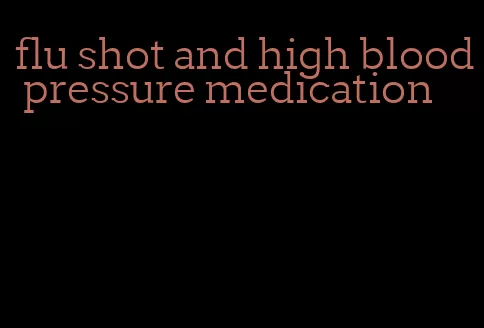 flu shot and high blood pressure medication