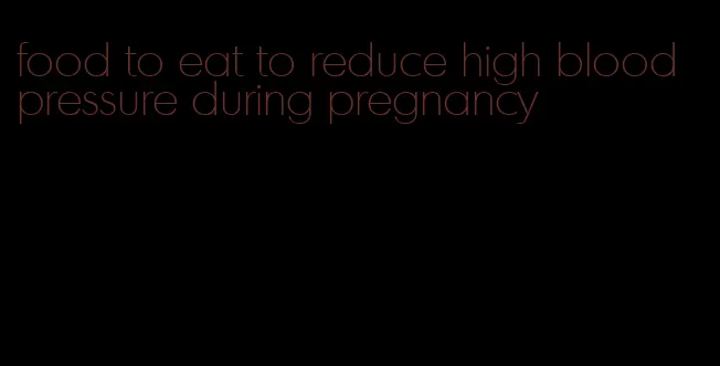 food to eat to reduce high blood pressure during pregnancy