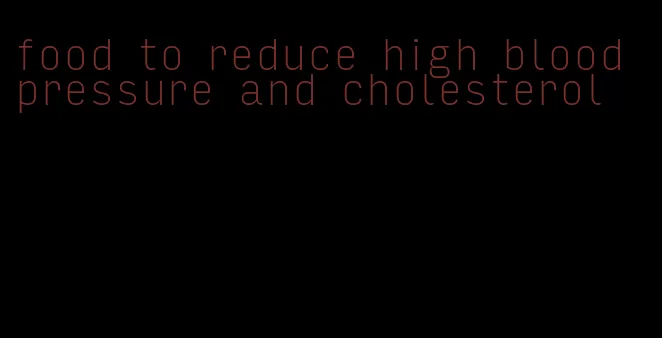 food to reduce high blood pressure and cholesterol