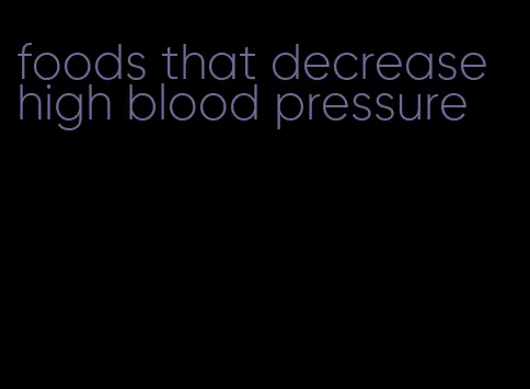 foods that decrease high blood pressure