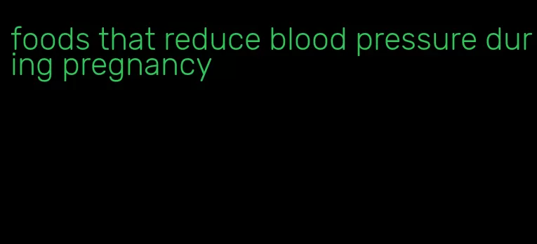 foods that reduce blood pressure during pregnancy
