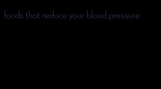 foods that reduce your blood pressure