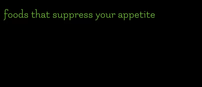 foods that suppress your appetite