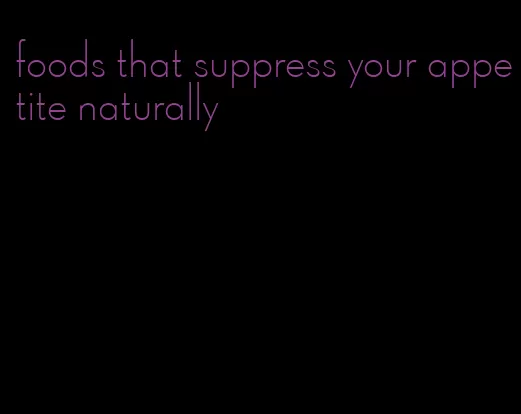 foods that suppress your appetite naturally