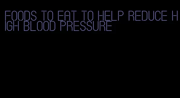 foods to eat to help reduce high blood pressure