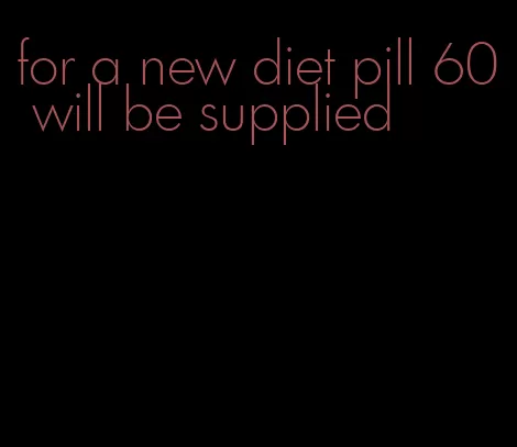 for a new diet pill 60 will be supplied