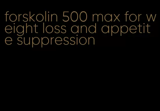 forskolin 500 max for weight loss and appetite suppression