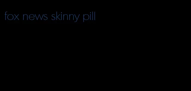 fox news skinny pill