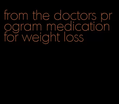 from the doctors program medication for weight loss