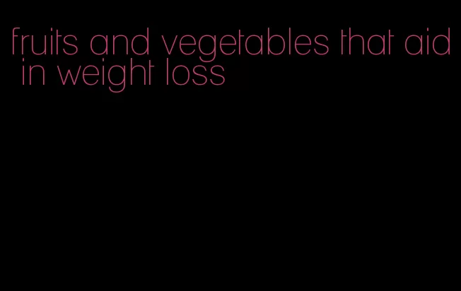 fruits and vegetables that aid in weight loss