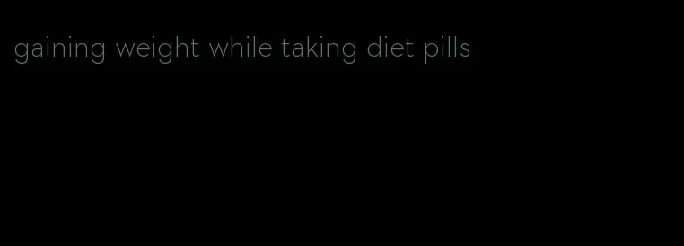 gaining weight while taking diet pills