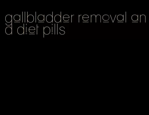 gallbladder removal and diet pills