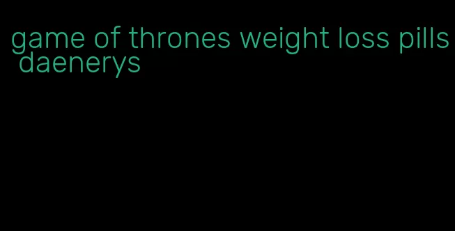 game of thrones weight loss pills daenerys
