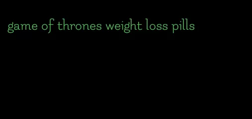 game of thrones weight loss pills