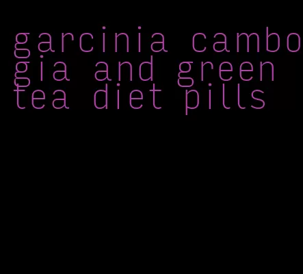 garcinia cambogia and green tea diet pills