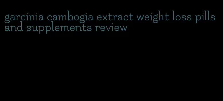 garcinia cambogia extract weight loss pills and supplements review