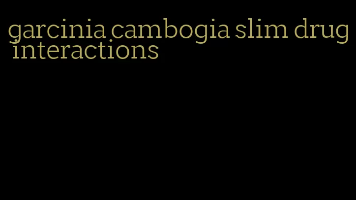 garcinia cambogia slim drug interactions