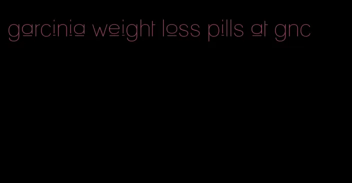 garcinia weight loss pills at gnc