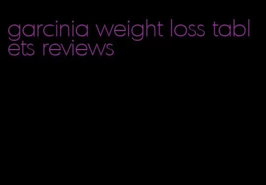 garcinia weight loss tablets reviews