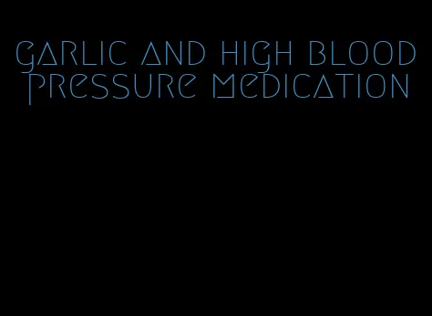 garlic and high blood pressure medication