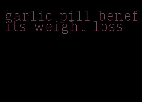 garlic pill benefits weight loss