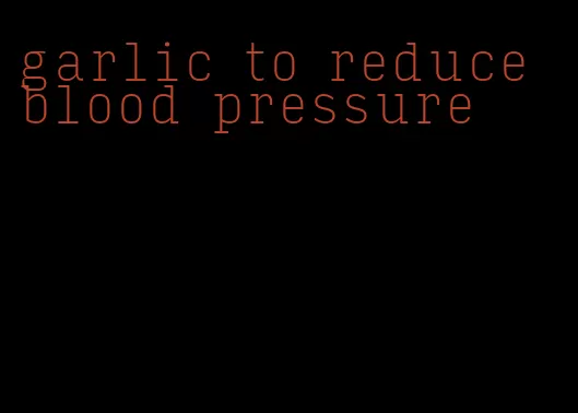 garlic to reduce blood pressure