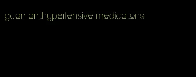 gcan antihypertensive medications
