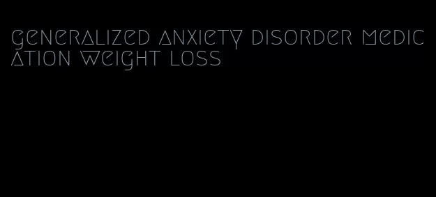 generalized anxiety disorder medication weight loss