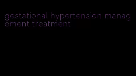 gestational hypertension management treatment
