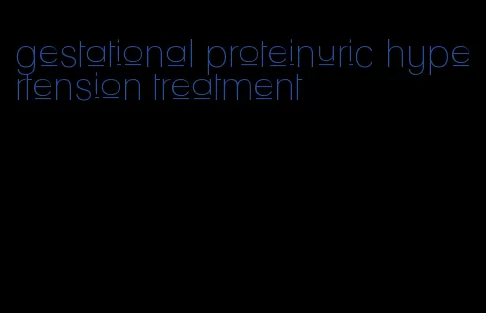 gestational proteinuric hypertension treatment