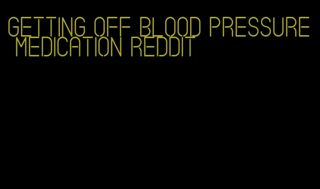 getting off blood pressure medication reddit