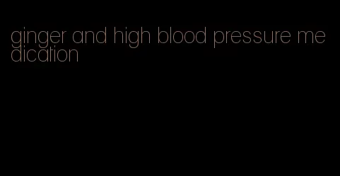ginger and high blood pressure medication