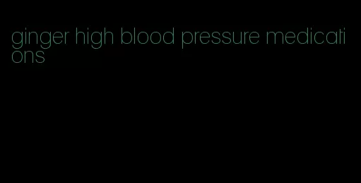 ginger high blood pressure medications