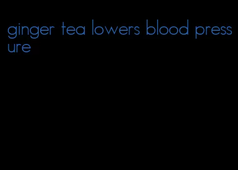 ginger tea lowers blood pressure