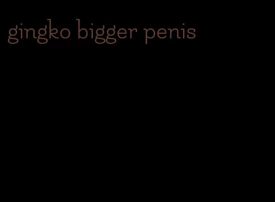 gingko bigger penis