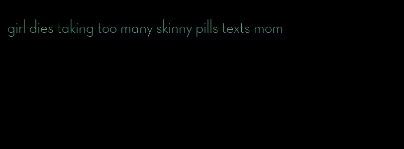girl dies taking too many skinny pills texts mom