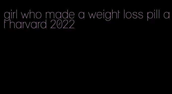 girl who made a weight loss pill at harvard 2022