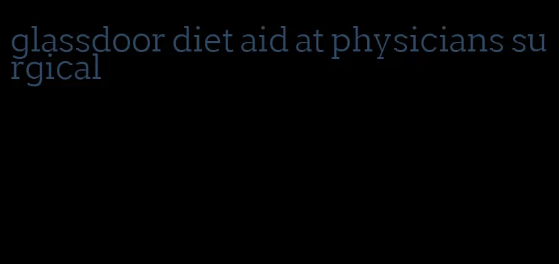 glassdoor diet aid at physicians surgical