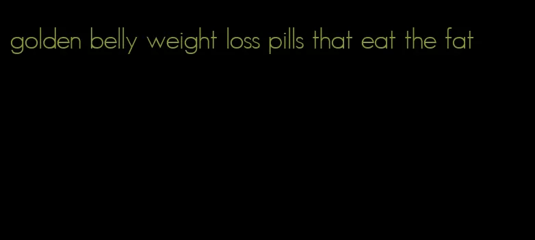 golden belly weight loss pills that eat the fat
