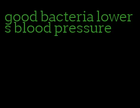 good bacteria lowers blood pressure
