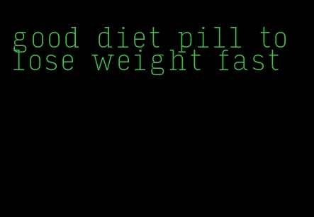 good diet pill to lose weight fast