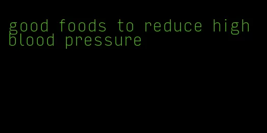 good foods to reduce high blood pressure