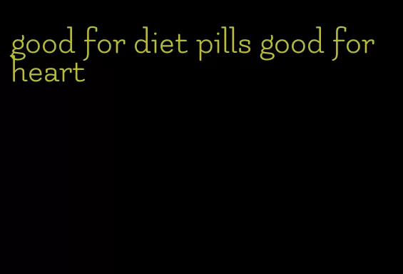 good for diet pills good for heart
